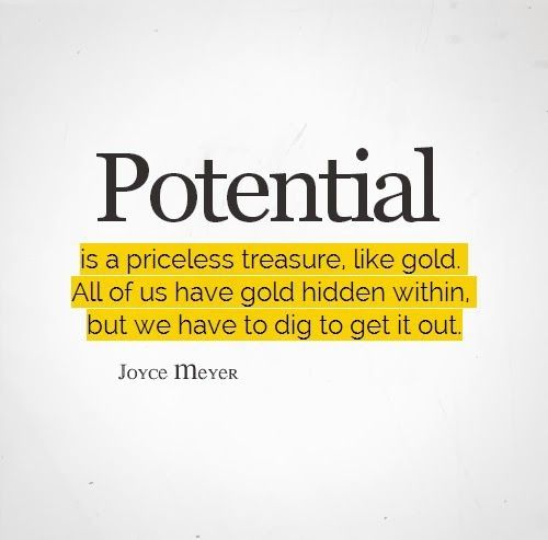 Potential is a priceless treasure, like gold. All of us have gold hidden within, but we have to dig to get it out