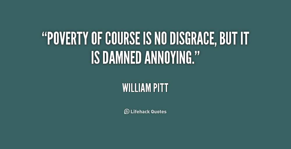 Poverty Of Course Is No Disgrace But It Is Damned Annoying. William Pitt