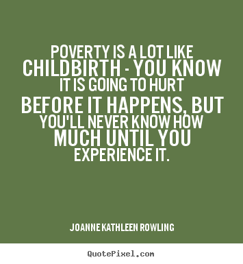 Poverty is a lot like childbirth - you know it is going to hurt before it happens, but you'll never know how much until you... Joanne Kathleen Rowling