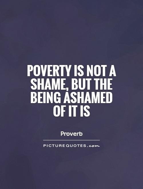 Poverty is not a shame, but the being ashamed of it is
