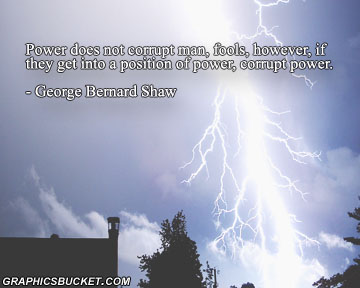 Power does not corrupt men; fools, however, if they get into a position of power, corrupt power. George Bernard Shaw