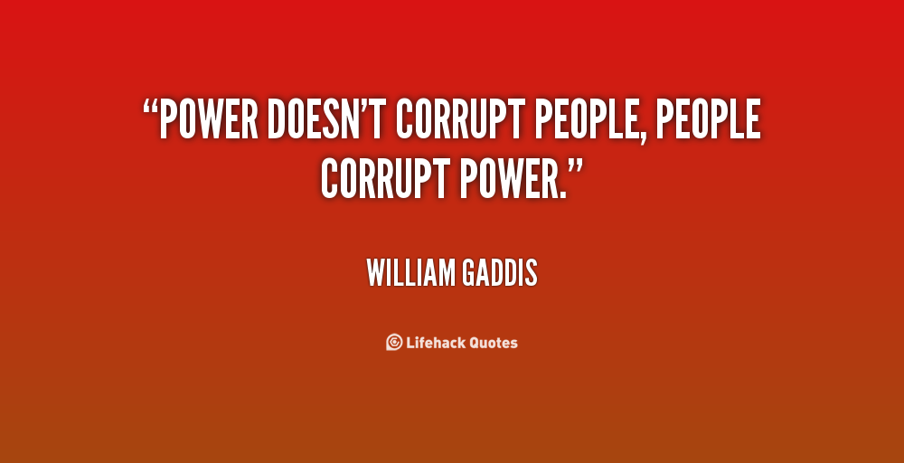 Power doesn’t corrupt people, people corrupt power. William Gaddis