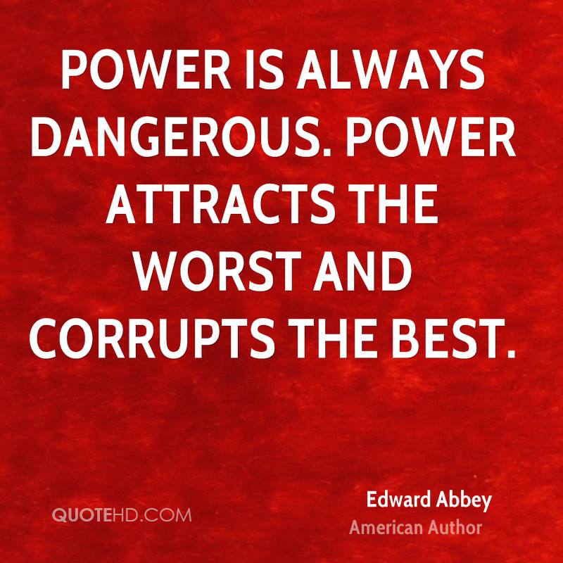 Power is always dangerous. Power attracts the worst and corrupts the best. EdWARD ABBEY