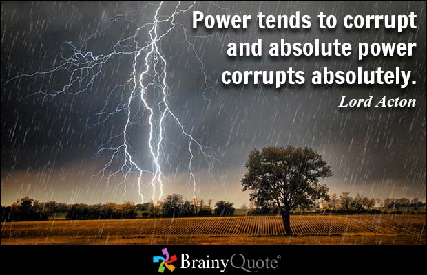 Power tends to corrupt and absolute power corrupts absolutely. Lord Acton