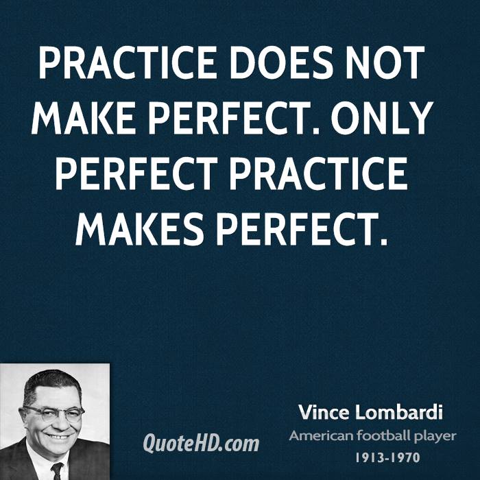 Practice does not make perfect. Only perfect practice makes perfect. Vince Lombardi