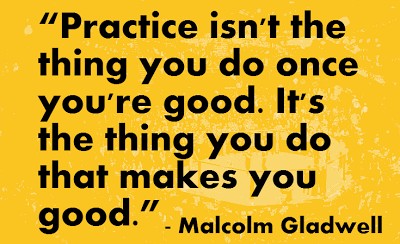 Practice isn’t the thing you do once you’re good. It’s the thing you do that makes you good. Malcolm Gladwell