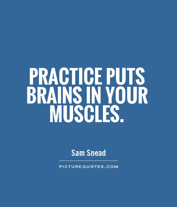 Practice puts brains in your muscles. Sam Snead