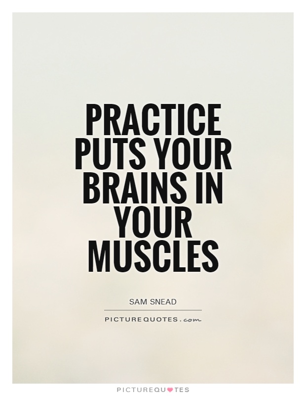 Practice puts your brains in your muscles. Sam Snead