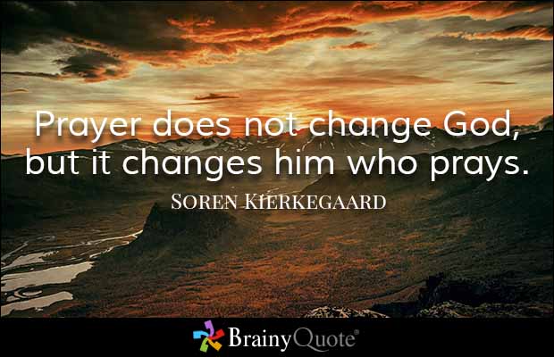 Prayer does not change God, but it changes him who prays.  Soren Kierkegaard