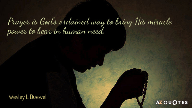 Prayer is god's ordained way to bring his miracle power to bear in human need. Wesley L Duewel