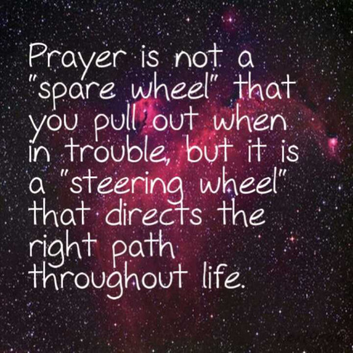Prayer is not a spare wheel that you pull out when in trouble but it is a steering wheel that directs the right path throughout life
