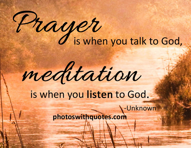 Prayer is when you talk to god, meditation is when you listen to god.