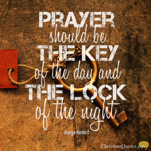 Prayer should be the key of the day and the lock. George Herbert
