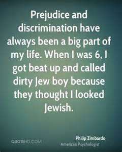 Prejudice and discrimination have always been a big part of my life. When I was 6, I got beat up and called dirty Jew boy because they thought I.. Philip Zimbardo