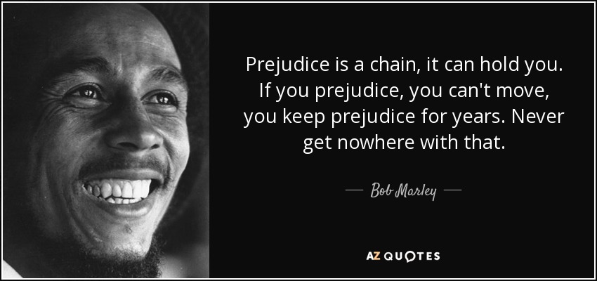 Prejudice is a chain, it can hold you. If you prejudice, you can't move, you keep prejudice for years. Never get nowhere with that. Bob Marley