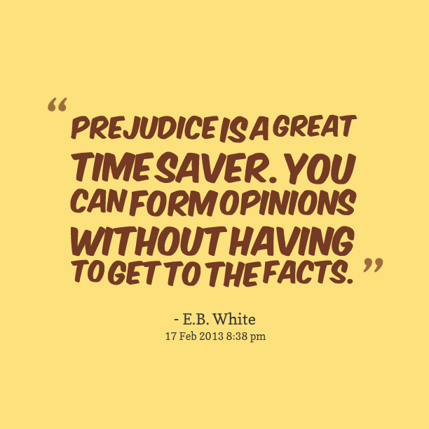 Prejudice is a great time saver. You can form opinions without having to get the facts. E. B. White
