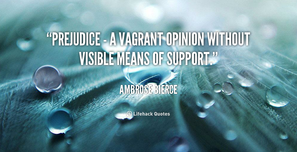 Prejudice is a vagrant opinion without visible means of support. Ambrose Bierce