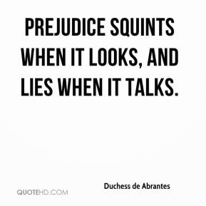 Prejudice squints when it looks, and lies when it talks. Duchess de Abrantes