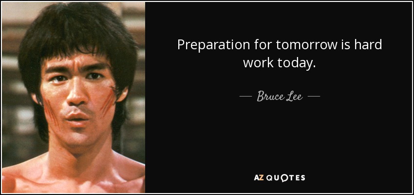 Preparation for tomorrow is hard work today. Bruce Lee