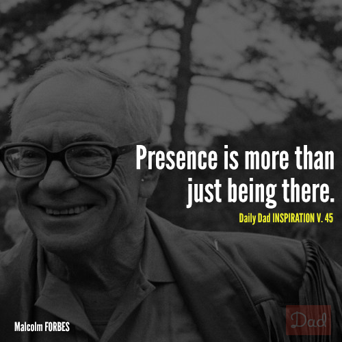 Presence is more than just being there. Malcolm Forbes
