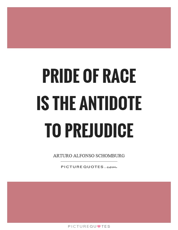 Pride of race is the antidote to prejudice. Arturo Alfonso Schomburg