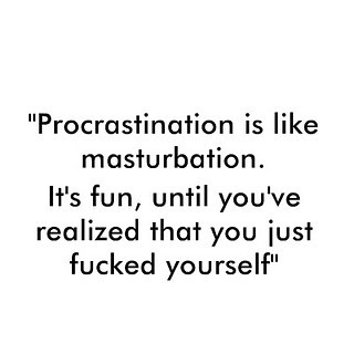 Procrastination is like masturbation... It's all good until you realize you just fucked yourself