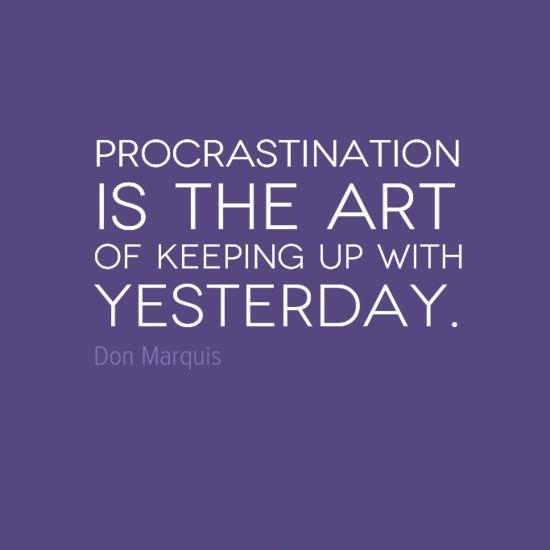 Procrastination is the art of keeping up with yesterday. Don Marquis