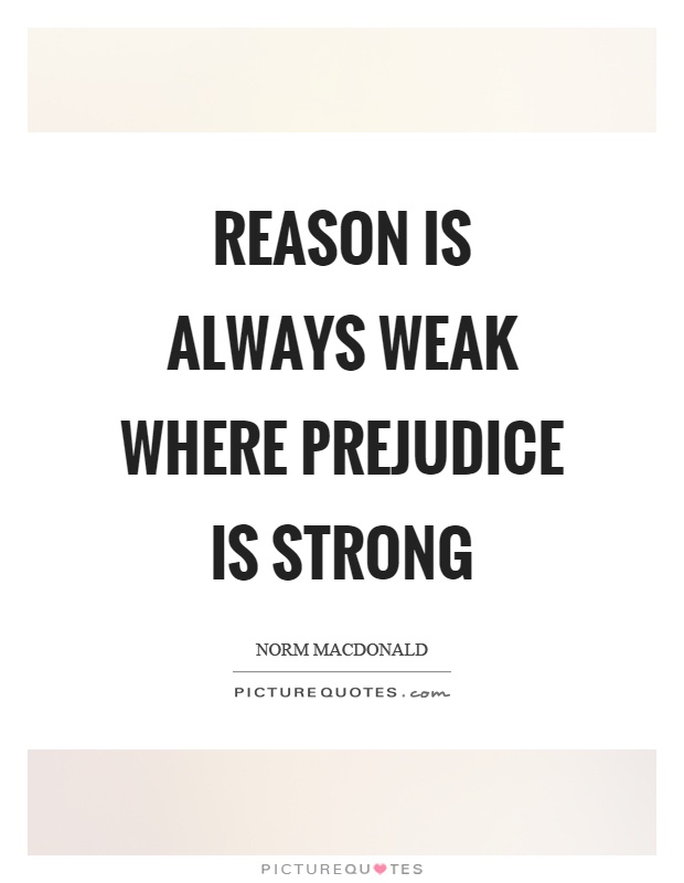 Reason is always weak where prejudice is strong. Norm Macdonald