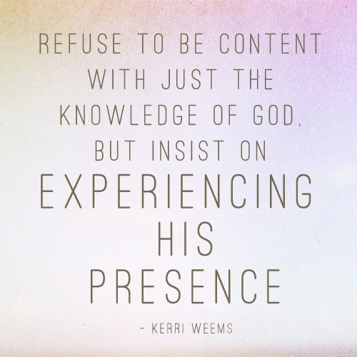 Refuse to be content with just the knowledge of God. But insist on experiencing His presence. Kerri Weems