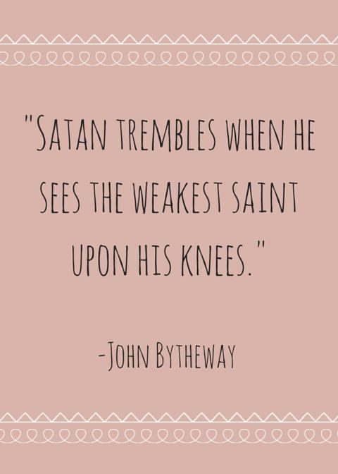 Satan trembles when he see the weakest saint upon his knees. John Bytheway