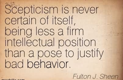 Scepticism is never certain of itself, being less a firm intellectual position than a pose to justify bad behavior. Fulton J. Sheen