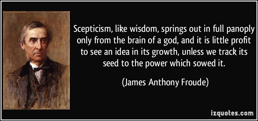 Scepticism, like wisdom, springs out in full panoply only from the brain of a god, and it is little profit to see an idea in its growth, ... James Anthony Froude
