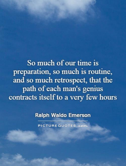 So much of our time is spent in preparation, so much in routine, and so much in retrospect, that the amount of each person’s genius is confined to a very few … Ralph Waldo Emerson
