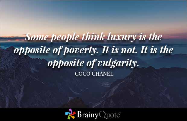 Some people think luxury is the opposite of poverty. It is not. It is the opposite of vulgarity. Coco Chanel
