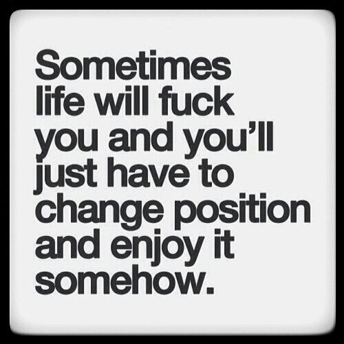 Sometimes life will fuck you and you’ll just have to change position and enjoy it somwhow
