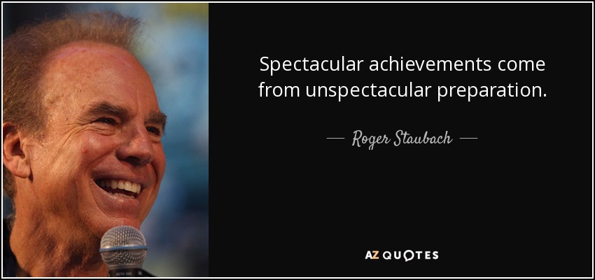Spectacular achievements come from unspectacular preparation. Roger Staubach