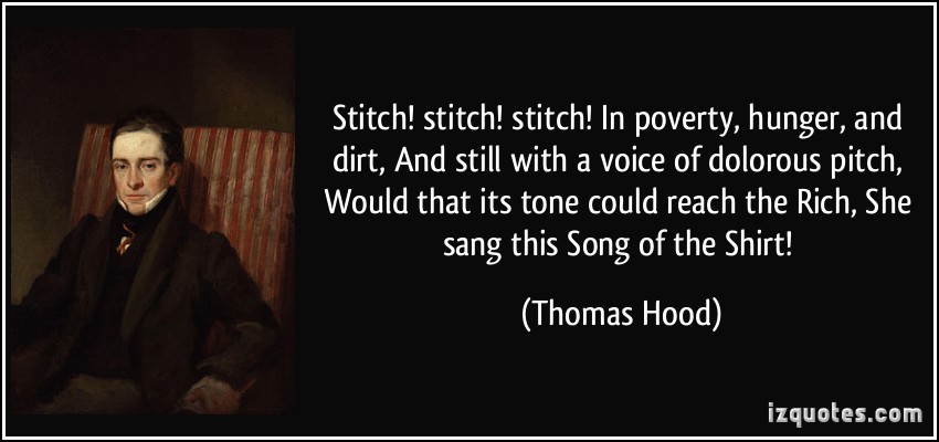 Stitch! stitch! stitch! In poverty, hunger, and dirt, And still with a voice of dolorous pitch, Would that its tone could reach the Rich, She sang ... Thomas Hood