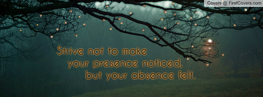 Strive To Make Your Presence Noticed, But Your Absence Felt