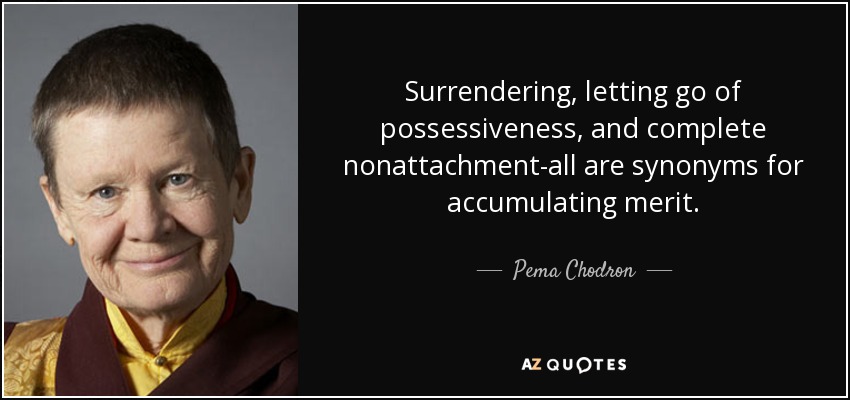 Surrendering, letting go of possessiveness, and complete nonattachment - all are synonyms for accumulating merit. Pema Chodron