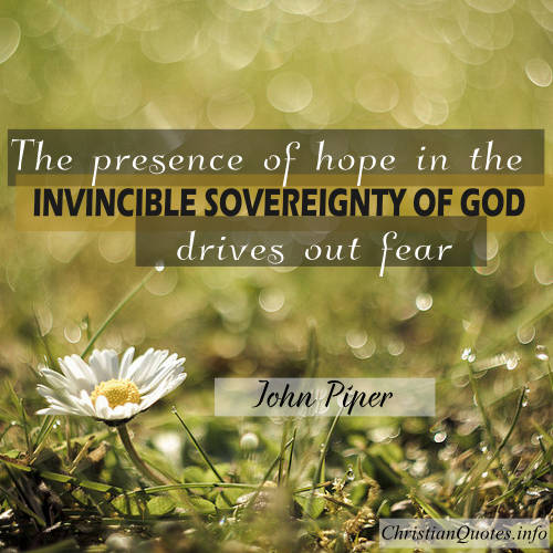 THE PRESENCE OF HOPE IN THE INVINCIBLE SOVEREIGNTY OF GOD DRIVES OUT FEAR. JOHN PIPER