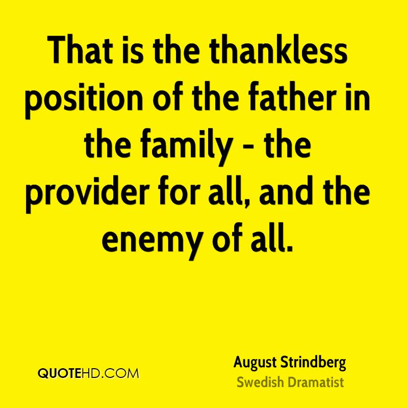 That is the thankless position of the father in the family - the provider for all, and the enemy of all. August Strindberg
