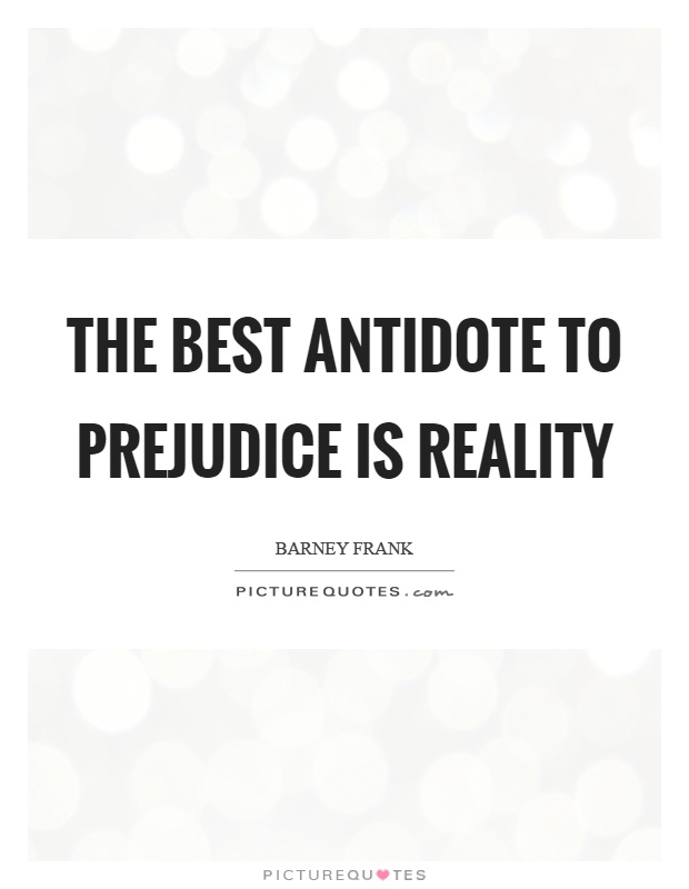 The best antidote to prejudice is reality. Barney Frank