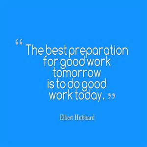 The best preparation for good work tomorrow is to do good work today. Elbert Hubbard