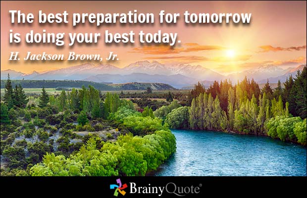 The best preparation for tomorrow is doing your best today. H. Jackson Brown