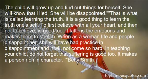 The child will grow up and find out things for herself. She will know that I lied. She will be disappointed.That is what is called lea…  Betty Smith