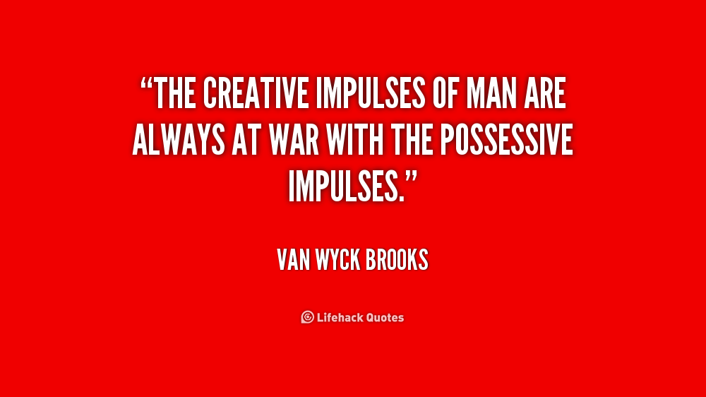 The creative impulses of man are always at war with the possessive impulses. Van Wyck Brooks