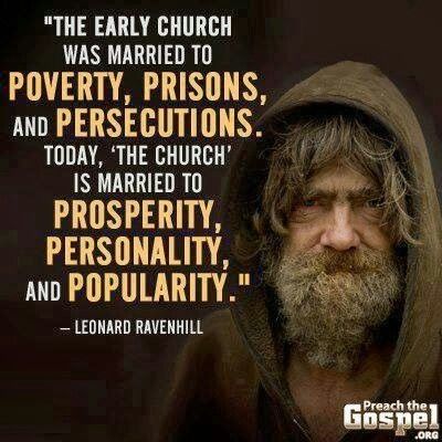 The early church was married to poverty, prisons, and persecutions. Today the church is married to prosperity, personality, and popularity. Leonard Ravenhill (2)