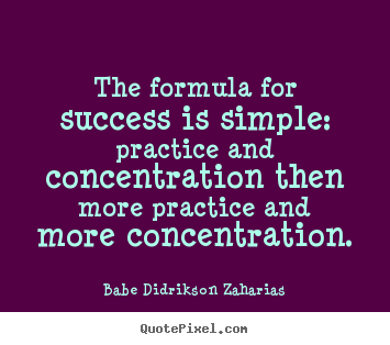 The formula for success is simple practice and concentration then more practice and more.. Babe Didrikson Zaharias