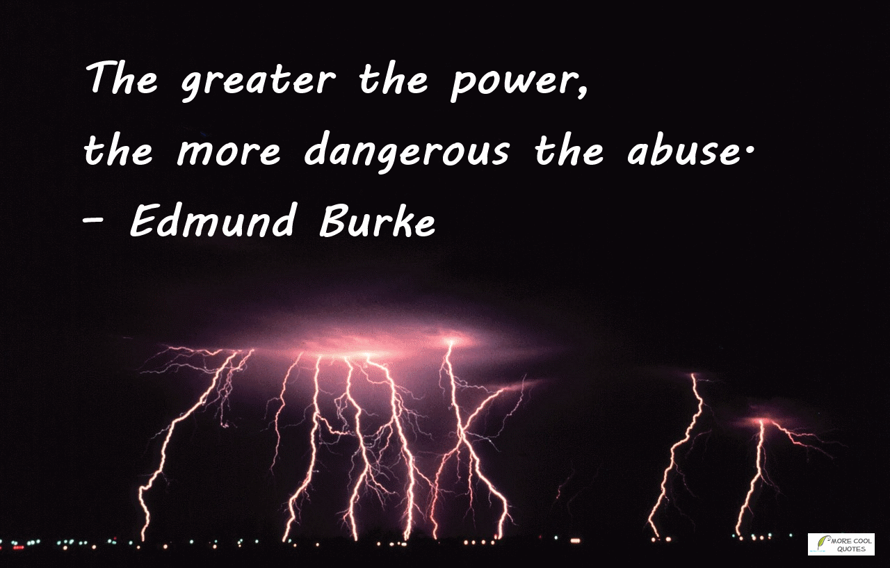 The greater the power, the more dangerous the abuse. Edmund Burke