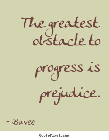 The greatest obstacle to progress is prejudice. Bavee